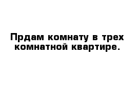 Прдам комнату в трех комнатной квартире.